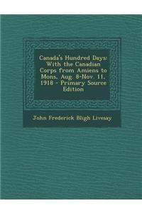 Canada's Hundred Days: With the Canadian Corps from Amiens to Mons, Aug. 8-Nov. 11, 1918