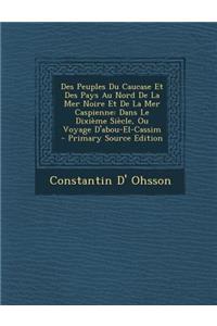 Des Peuples Du Caucase Et Des Pays Au Nord de La Mer Noire Et de La Mer Caspienne: Dans Le Dixieme Siecle, Ou Voyage D'Abou-El-Cassim - Primary Source