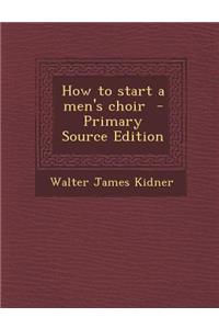 How to Start a Men's Choir - Primary Source Edition