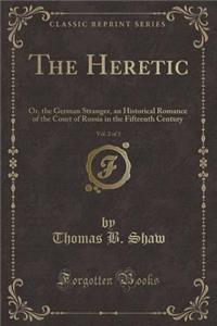 The Heretic, Vol. 2 of 3: Or, the German Stranger, an Historical Romance of the Court of Russia in the Fifteenth Century (Classic Reprint)