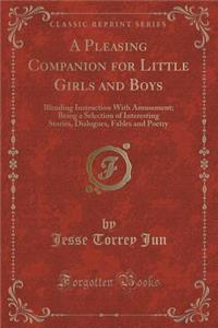 A Pleasing Companion for Little Girls and Boys: Blending Instruction with Amusement; Being a Selection of Interesting Stories, Dialogues, Fables and Poetry (Classic Reprint)