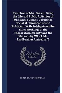 Evolution of Mrs. Besant. Being the Life and Public Activities of Mrs. Annie Besant, Secularist, Socialist, Theosophist and Politician. with Sidelights on the Inner Workings of the Theosophical Society and the Methods by Which Mr. Leadbeather Arriv