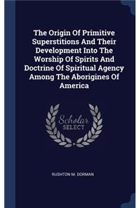 The Origin Of Primitive Superstitions And Their Development Into The Worship Of Spirits And Doctrine Of Spiritual Agency Among The Aborigines Of America