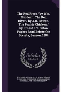 Red River / by Wm. Murdoch. The Red River / by J.H. Rowan. The Prairie Chicken / by Ernest E.T. Seton Papers Read Before the Society, Season, 1884