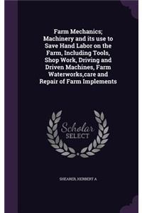 Farm Mechanics; Machinery and its use to Save Hand Labor on the Farm, Including Tools, Shop Work, Driving and Driven Machines, Farm Waterworks, care and Repair of Farm Implements