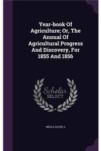 Year-Book of Agriculture; Or, the Annual of Agricultural Progress and Discovery, for 1855 and 1856
