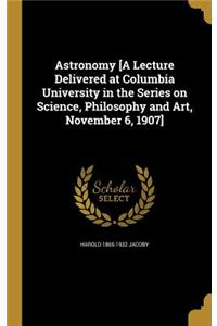 Astronomy [A Lecture Delivered at Columbia University in the Series on Science, Philosophy and Art, November 6, 1907]