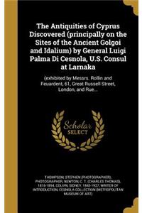 Antiquities of Cyprus Discovered (principally on the Sites of the Ancient Golgoi and Idalium) by General Luigi Palma Di Cesnola, U.S. Consul at Larnaka