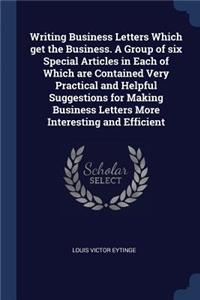 Writing Business Letters Which get the Business. A Group of six Special Articles in Each of Which are Contained Very Practical and Helpful Suggestions for Making Business Letters More Interesting and Efficient