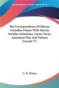 Correspondence Of Marcus Cornelius Fronto With Marcus Aurelius Antoninus, Lucius Verus, Antoninus Pius And Various Friends V2