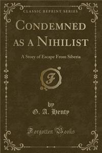 Condemned as a Nihilist: A Story of Escape from Siberia (Classic Reprint)