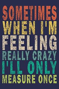 Sometimes When I'm Feeling Really Crazy I'll Only Measure Once