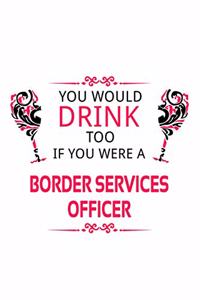 You Would Drink Too If You Were A Border Services Officer