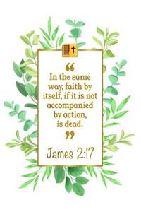 In the Same Way, Faith by Itself, If It Is Not Accompanied by Action, Is Dead: James 2:17 Bible Journal