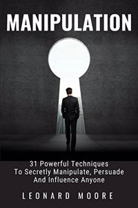 Manipulation: 31 Powerful Techniques to Secretly Manipulate, Persuade and Influence People