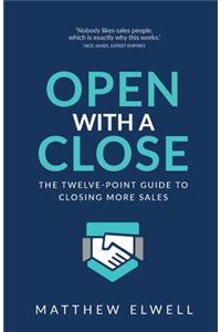 Open with a Close: The twelve point guide to closing more sales