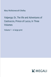 Valperga; Or, The life and Adventures of Castruccio, Prince of Lucca, In Three Volumes