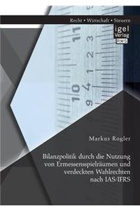 Bilanzpolitik durch die Nutzung von Ermessensspielräumen und verdeckten Wahlrechten nach IAS/IFRS