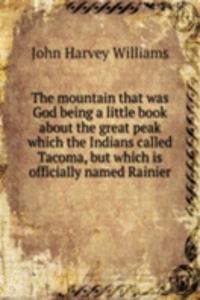 mountain that was God being a little book about the great peak which the Indians called Tacoma, but which is officially named Rainier
