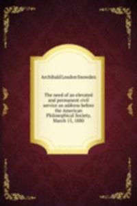 need of an elevated and permanent civil service an address before the American Philosophical Society, March 15, 1880