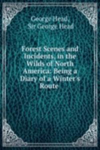 Forest Scenes and Incidents, in the Wilds of North America: Being a Diary of a Winter's Route .