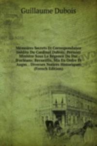 Memoires Secrets Et Correspondance Inedite Du Cardinal Dubois: Premier Ministre Sous La Regence Du Duc D'orleans; Recueillis, Mis En Ordre Et Augm. . Diverses Notices Historiques (French Edition)