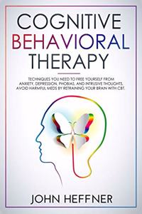 Cognitive Behavioral Therapy: Techniques You Need to Free Yourself from Anxiety, Depression, Phobias, and Intrusive Thoughts. Avoid Harmful Meds by Retraining Your Brain with CBT