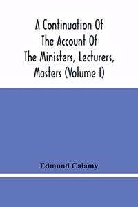 A Continuation Of The Account Of The Ministers, Lecturers, Masters And Fellows Of Colleges, And Schoolmasters, Who Were Ejected And Silenced After The Restoration In 1660, By Or Before The Act For Uniformity. To Which Is Added, The Church And Disse