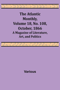 Atlantic Monthly, Volume 18, No. 108, October, 1866; A Magazine of Literature, Art, and Politics