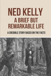 Ned Kelly A Brief But Remarkable Life