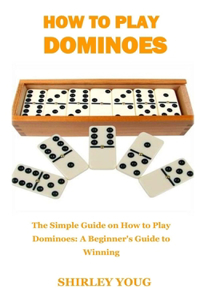 How to Play Dominoes: The Simple Guide on How to Play Dominoes: A Beginner's Guide to Winning