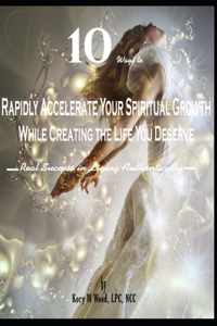 10 Ways to Rapidly Accelerate Your Spiritual Growth While Creating the Life You Deserve