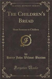 The Children's Bread: Short Sermons to Children (Classic Reprint)