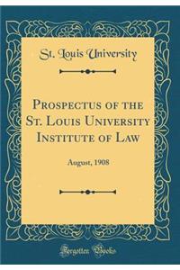 Prospectus of the St. Louis University Institute of Law: August, 1908 (Classic Reprint)
