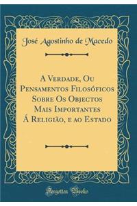 A Verdade, Ou Pensamentos Filosóficos Sobre Os Objectos Mais Importantes Á Religião, e ao Estado (Classic Reprint)