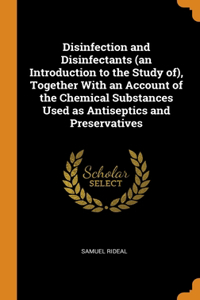 Disinfection and Disinfectants (an Introduction to the Study of), Together With an Account of the Chemical Substances Used as Antiseptics and Preservatives