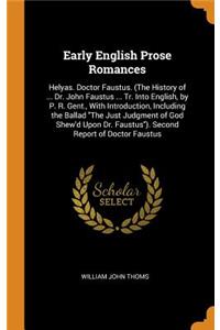 Early English Prose Romances: Helyas. Doctor Faustus. (the History of ... Dr. John Faustus ... Tr. Into English, by P. R. Gent., with Introduction, Including the Ballad the Just Judgment of God Shew'd Upon Dr. Faustus). Second Report of Doctor Faus