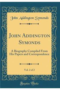 John Addington Symonds, Vol. 2 of 2: A Biography Compiled From His Papers and Correspondence (Classic Reprint)