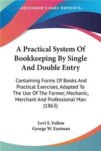 Practical System Of Bookkeeping By Single And Double Entry: Containing Forms Of Books And Practical Exercises, Adapted To The Use Of The Farmer, Mechanic, Merchant And Professional Man (1863)