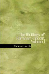 The Writings of Abraham Lincoln, Volume 1