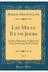 Les Mille Et Un Jours, Vol. 5: Contes Orientaux Traduits Du Turc, Du Persan Et de l'Arabe (Classic Reprint): Contes Orientaux Traduits Du Turc, Du Persan Et de l'Arabe (Classic Reprint)