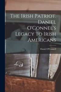 Irish Patriot. Daniel O'Connel's Legacy to Irish Americans