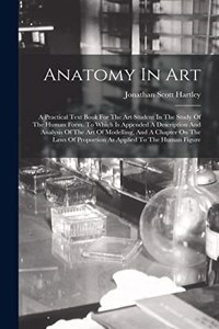 Anatomy In Art: A Practical Text Book For The Art Student In The Study Of The Human Form. To Which Is Appended A Description And Analysis Of The Art Of Modelling, A