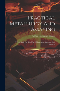 Practical Metallurgy And Assaying: A Text-book For The Use Of Teachers, Students, And Assayers