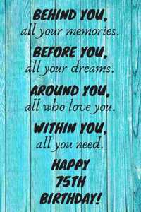 Behind You All Your Memories Before You All Your Dreams Happy 75th Birthday