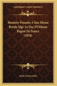 Memoire Presente A Son Altesse Royale Mgr. Le Duc D'Orleans Regent De France (1858)