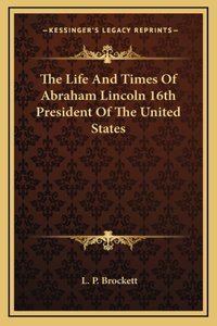 Life And Times Of Abraham Lincoln 16th President Of The United States