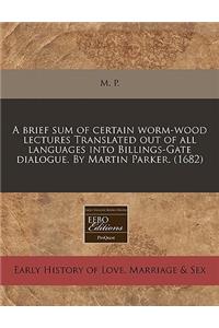 A Brief Sum of Certain Worm-Wood Lectures Translated Out of All Languages Into Billings-Gate Dialogue. by Martin Parker. (1682)