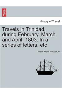 Travels in Trinidad, During February, March and April, 1803. in a Series of Letters, Etc