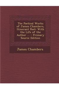Poetical Works of James Chambers, Itinerant Poet: With the Life of the Author ...